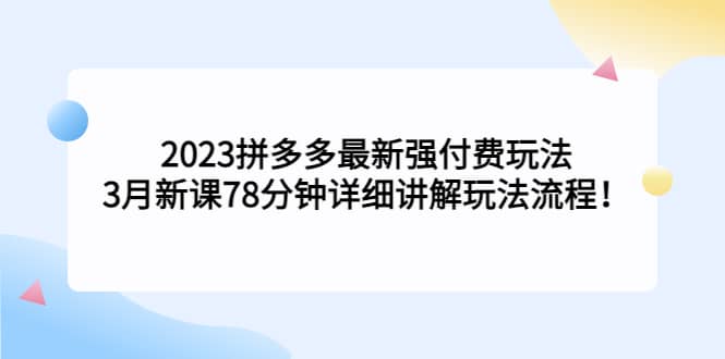 2023拼多多最新强付费玩法，3月新课78分钟详细讲解玩法流程网创吧-网创项目资源站-副业项目-创业项目-搞钱项目创业吧
