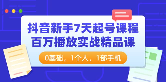 抖音新手7天起号课程：百万播放实战精品课，0基础，1个人，1部手机网创吧-网创项目资源站-副业项目-创业项目-搞钱项目创业吧