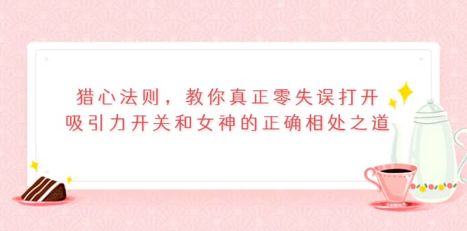 猎心法则，教你真正零失误打开吸引力开关和女神的正确相处之道网创吧-网创项目资源站-副业项目-创业项目-搞钱项目创业吧