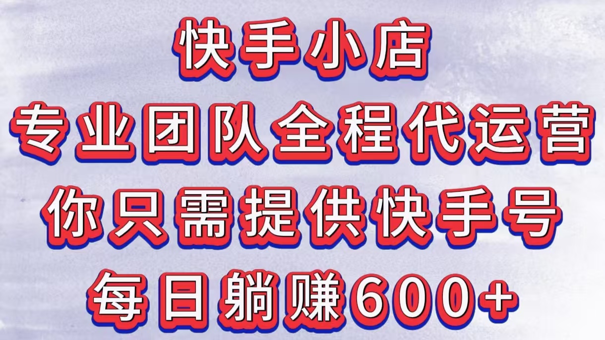 快手小店，专业团队全程代运营，你只需提供快手号，每日躺赚600+网创吧-网创项目资源站-副业项目-创业项目-搞钱项目创业吧