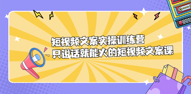 短视频文案实训操练营，只说话就能火的短视频文案课网创吧-网创项目资源站-副业项目-创业项目-搞钱项目创业吧