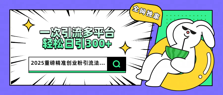 2025重磅全网独家引流法，一次多平台，轻松日引300+精准创业粉网创吧-网创项目资源站-副业项目-创业项目-搞钱项目创业吧