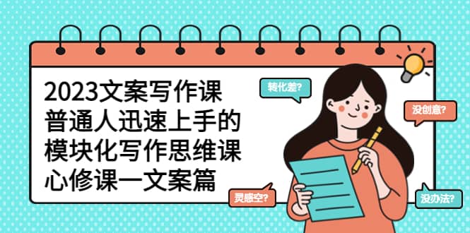 2023文案写作课，普通人迅速上手的，模块化写作思维课（心修课一文案篇）网创吧-网创项目资源站-副业项目-创业项目-搞钱项目创业吧