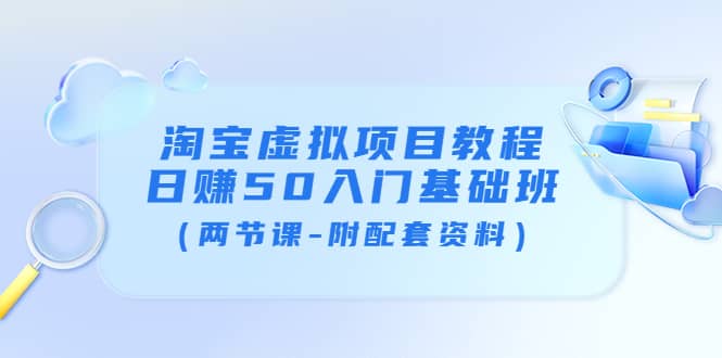 淘宝虚拟项目教程：日赚50入门基础班（两节课-附配套资料）网创吧-网创项目资源站-副业项目-创业项目-搞钱项目创业吧