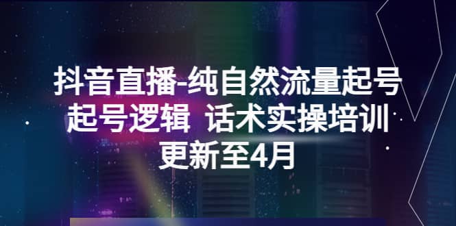 抖音直播-纯自然流量起号，起号逻辑 话术实操培训（更新至4月）网创吧-网创项目资源站-副业项目-创业项目-搞钱项目创业吧