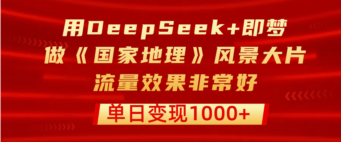 用DeepSeek+即梦制作《国家地理》风景大片，流量效果非常好，单日变现1000+网创吧-网创项目资源站-副业项目-创业项目-搞钱项目创业吧