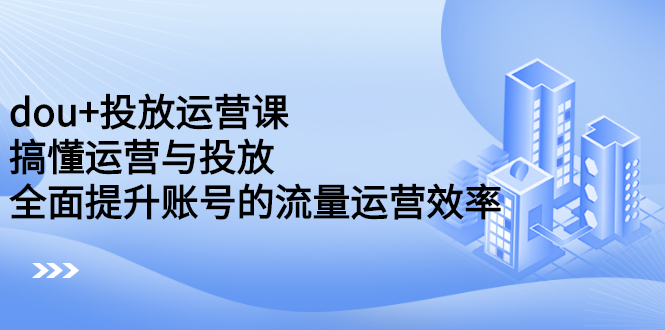 dou+投放运营课：搞懂运营与投放，全面提升账号的流量运营效率网创吧-网创项目资源站-副业项目-创业项目-搞钱项目创业吧