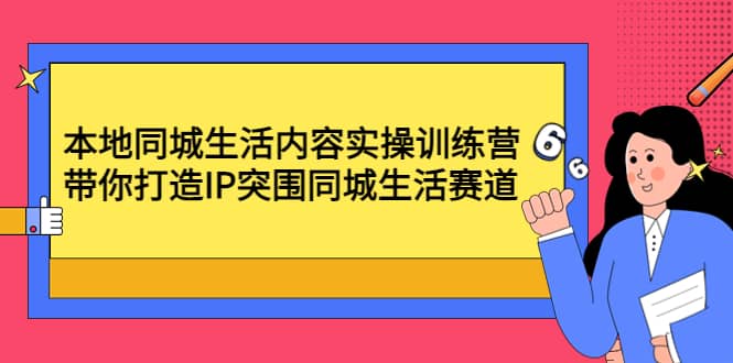 本地同城生活内容实操训练营：带你打造IP突围同城生活赛道网创吧-网创项目资源站-副业项目-创业项目-搞钱项目创业吧