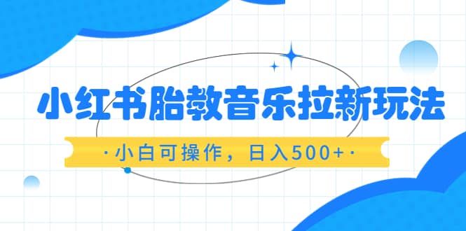 小红书胎教音乐拉新玩法，小白可操作，日入500+（资料已打包）网创吧-网创项目资源站-副业项目-创业项目-搞钱项目创业吧