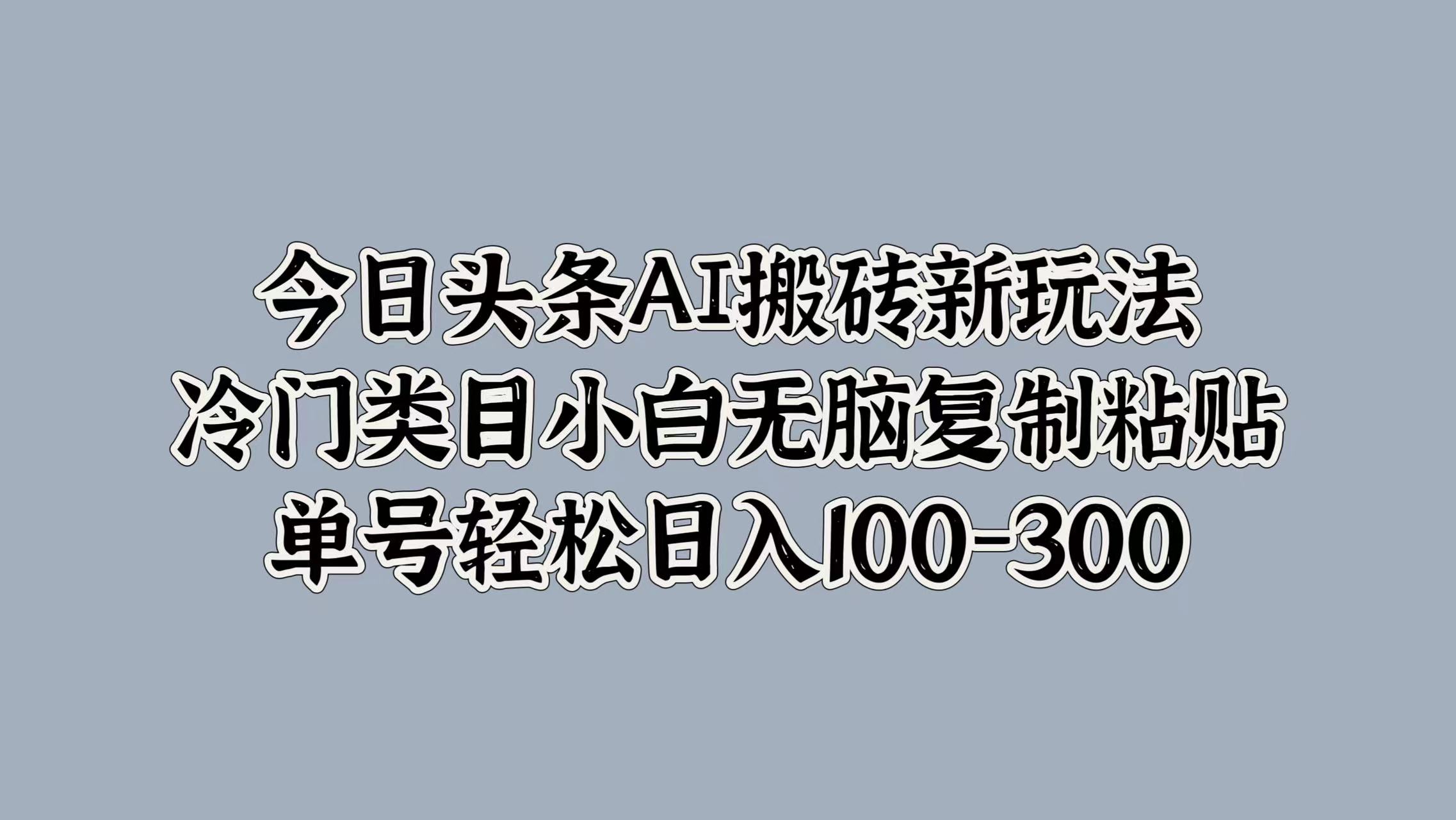 今日头条AI搬砖新玩法，冷门类目小白无脑复制粘贴，单号轻松日入100-300网创吧-网创项目资源站-副业项目-创业项目-搞钱项目创业吧