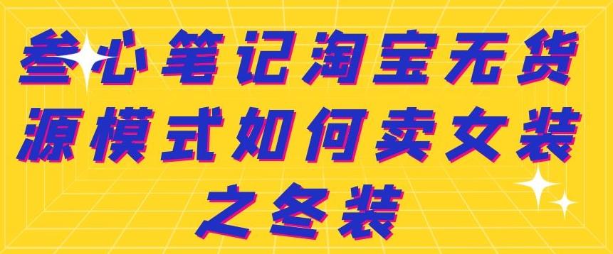 叁心笔记淘宝无货源模式如何卖女装之冬装网创吧-网创项目资源站-副业项目-创业项目-搞钱项目创业吧