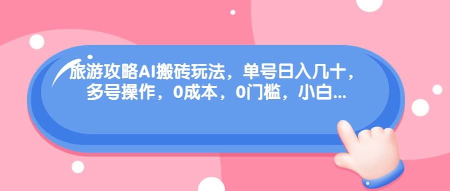 旅游攻略AI搬砖玩法，单号日入几十，可多号操作，0成本，0门槛，小白必学！网创吧-网创项目资源站-副业项目-创业项目-搞钱项目创业吧
