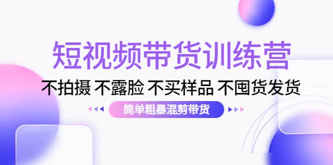 短视频带货训练营：不拍摄 不露脸 不买样品 不囤货发货 简单粗暴混剪带货网创吧-网创项目资源站-副业项目-创业项目-搞钱项目创业吧