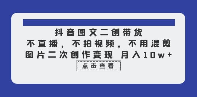 抖音图文二创带货，不直播，不拍视频，不用混剪，图片二次创作变现 月入10w网创吧-网创项目资源站-副业项目-创业项目-搞钱项目创业吧