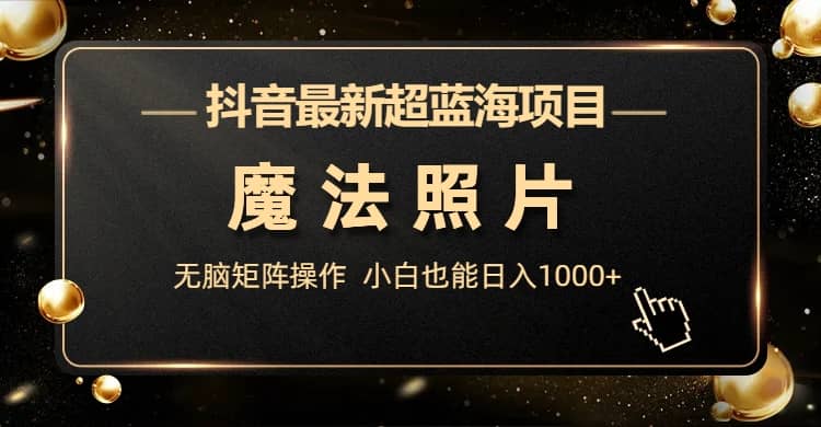 抖音最新超蓝海项目，魔法照片，无脑矩阵操作，小白也能日入1000+网创吧-网创项目资源站-副业项目-创业项目-搞钱项目创业吧