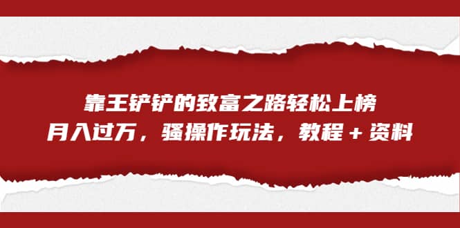全网首发，靠王铲铲的致富之路轻松上榜，月入过万，骚操作玩法，教程＋资料网创吧-网创项目资源站-副业项目-创业项目-搞钱项目创业吧