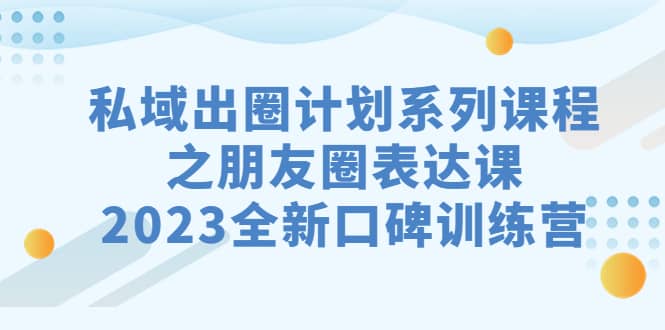 私域-出圈计划系列课程之朋友圈-表达课，2023全新口碑训练营网创吧-网创项目资源站-副业项目-创业项目-搞钱项目创业吧