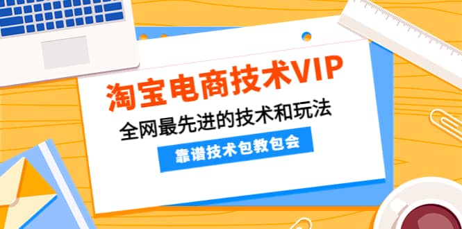 淘宝电商技术VIP，全网最先进的技术和玩法，靠谱技术包教包会（更新106）网创吧-网创项目资源站-副业项目-创业项目-搞钱项目创业吧