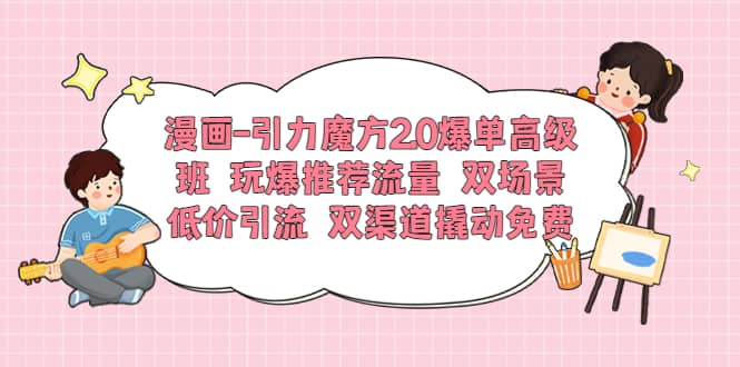 漫画-引力魔方2.0爆单高级班 玩爆推荐流量 双场景低价引流 双渠道撬动免费网创吧-网创项目资源站-副业项目-创业项目-搞钱项目创业吧