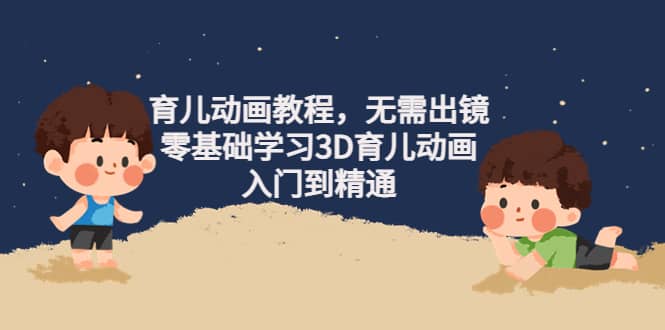 育儿动画教程，无需出镜，零基础学习3D育儿动画，入门到精通网创吧-网创项目资源站-副业项目-创业项目-搞钱项目创业吧