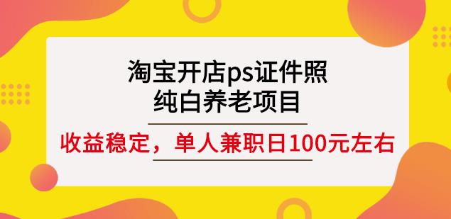 淘宝开店ps证件照，纯白养老项目，单人兼职稳定日100元(教程+软件+素材)网创吧-网创项目资源站-副业项目-创业项目-搞钱项目创业吧