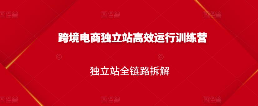 跨境电商独立站高效运行训练营，独立站全链路拆解网创吧-网创项目资源站-副业项目-创业项目-搞钱项目创业吧