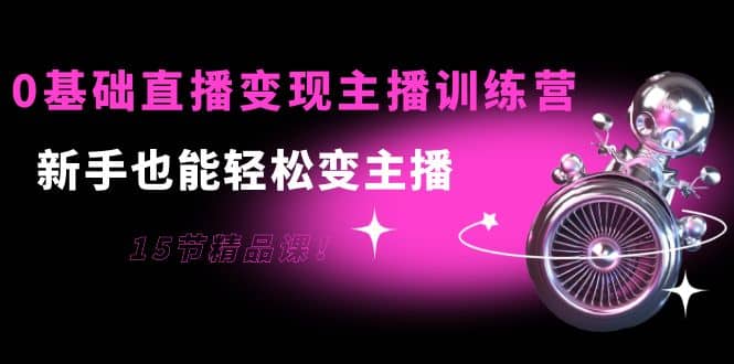 0基础直播变现主播训练营：新手也能轻松变主播，15节精品课网创吧-网创项目资源站-副业项目-创业项目-搞钱项目创业吧