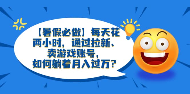 【暑假必做】每天花两小时，通过拉新、卖游戏账号，如何躺着月入过万？网创吧-网创项目资源站-副业项目-创业项目-搞钱项目创业吧