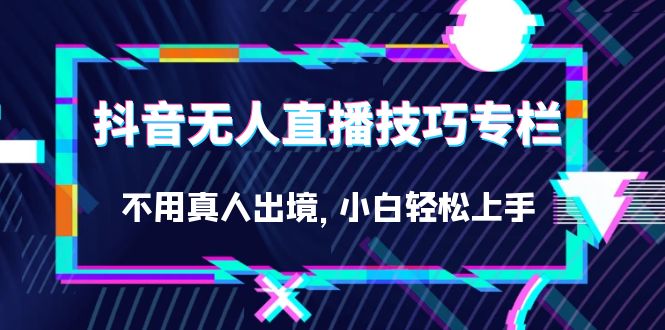 抖音无人直播技巧专栏，不用真人出境，小白轻松上手（27节）网创吧-网创项目资源站-副业项目-创业项目-搞钱项目创业吧