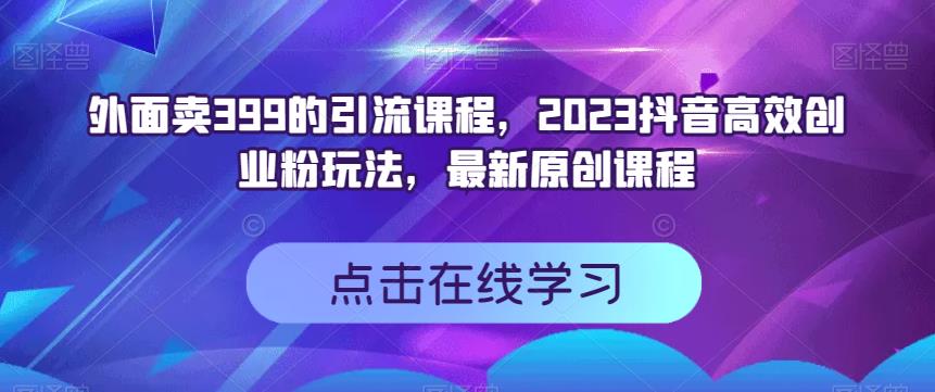 外面卖399的引流课程，2023抖音高效创业粉玩法，最新原创课程网创吧-网创项目资源站-副业项目-创业项目-搞钱项目创业吧