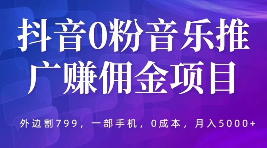 抖音0粉音乐推广赚佣金项目，外边割799，一部手机0成本就可操作，月入5000+网创吧-网创项目资源站-副业项目-创业项目-搞钱项目创业吧