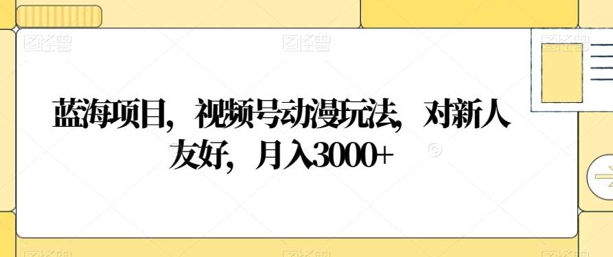 视频号动漫玩法，对新人友好，月入3000+，蓝海项目网创吧-网创项目资源站-副业项目-创业项目-搞钱项目创业吧