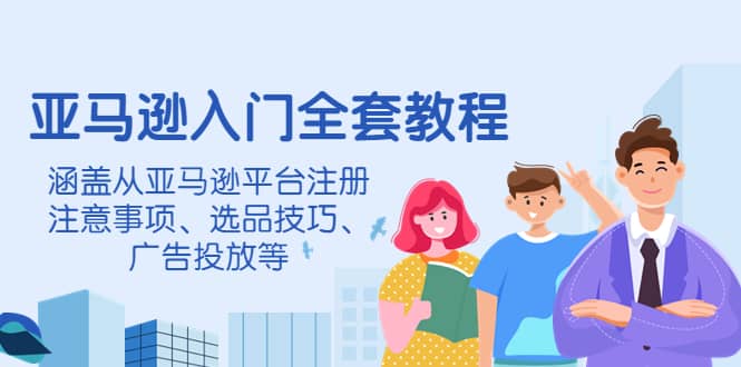 亚马逊入门全套教程，涵盖从亚马逊平台注册注意事项、选品技巧、广告投放等网创吧-网创项目资源站-副业项目-创业项目-搞钱项目创业吧