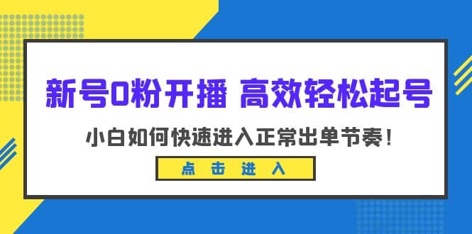 新号0粉开播-高效轻松起号：小白如何快速进入正常出单节奏（10节课）网创吧-网创项目资源站-副业项目-创业项目-搞钱项目创业吧