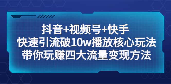 抖音+视频号+快手 快速引流破10w播放核心玩法：带你玩赚四大流量变现方法网创吧-网创项目资源站-副业项目-创业项目-搞钱项目创业吧