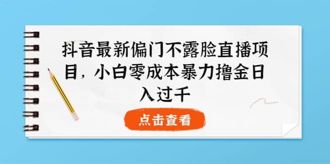 抖音最新偏门不露脸直播项目，小白零成本暴力撸金日入1000+网创吧-网创项目资源站-副业项目-创业项目-搞钱项目创业吧