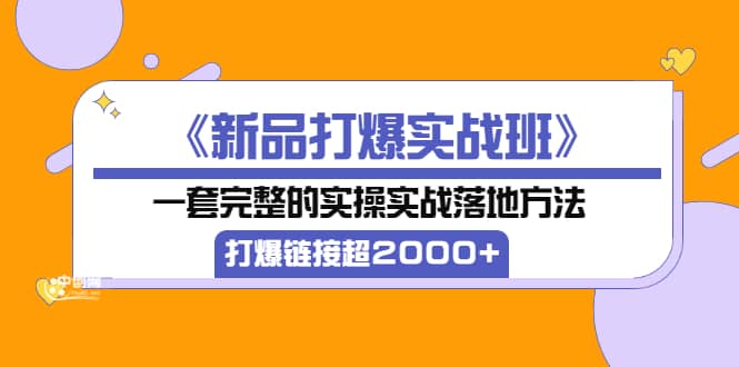 《新品打爆实战班》一套完整的实操实战落地方法，打爆链接超2000+（38节课)网创吧-网创项目资源站-副业项目-创业项目-搞钱项目创业吧