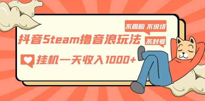 抖音Steam撸音浪玩法 不露脸 不说话 不封号 社恐人群福音网创吧-网创项目资源站-副业项目-创业项目-搞钱项目创业吧