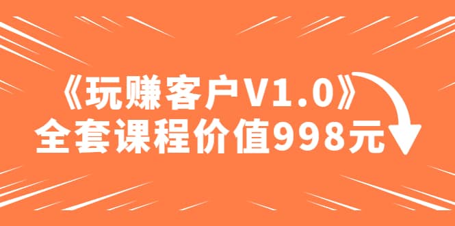 某收费课程《玩赚客户V1.0》全套课程价值998元网创吧-网创项目资源站-副业项目-创业项目-搞钱项目创业吧