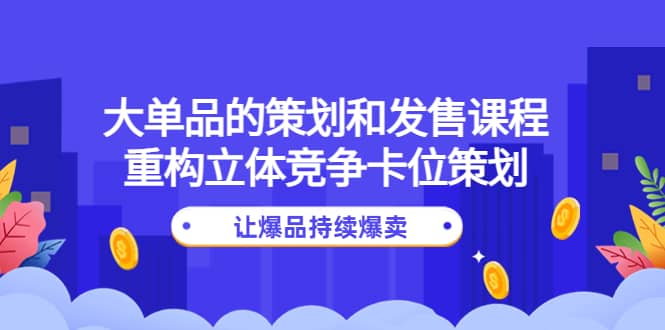 大单品的策划和发售课程：重构立体竞争卡位策划，让爆品持续爆卖网创吧-网创项目资源站-副业项目-创业项目-搞钱项目创业吧