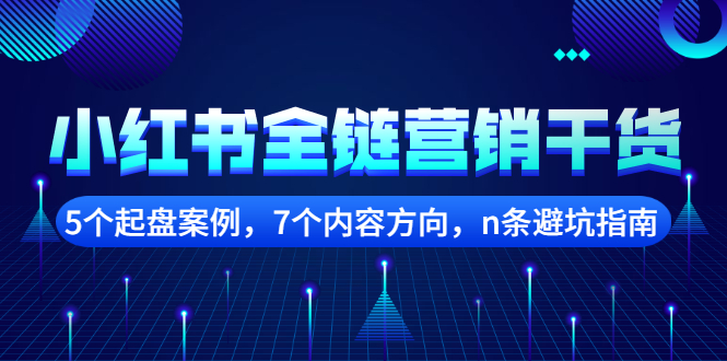 小红书全链营销干货，5个起盘案例，7个内容方向，n条避坑指南网创吧-网创项目资源站-副业项目-创业项目-搞钱项目创业吧