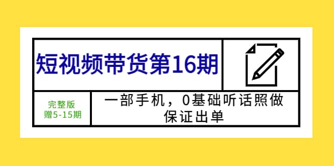 短视频带货第16期：一部手机，0基础听话照做，保证出单网创吧-网创项目资源站-副业项目-创业项目-搞钱项目创业吧