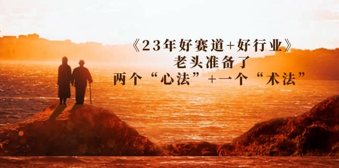 某收费文章《23年好赛道+好行业》老头准备了两个“心法”+一个“术法”网创吧-网创项目资源站-副业项目-创业项目-搞钱项目创业吧