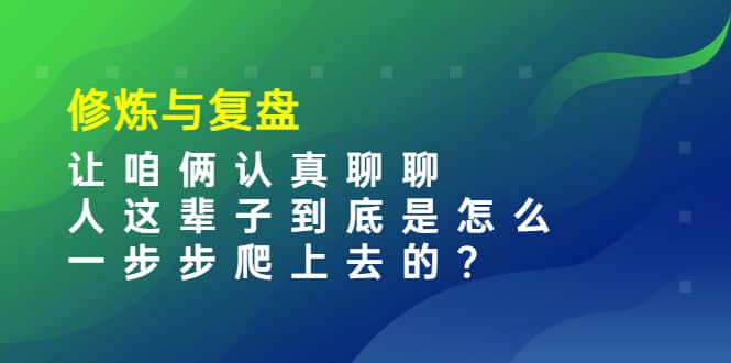 某收费文章：修炼与复盘 让咱俩认真聊聊 人这辈子到底怎么一步步爬上去的?网创吧-网创项目资源站-副业项目-创业项目-搞钱项目创业吧