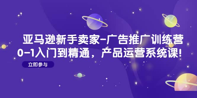 亚马逊新手卖家-广告推广训练营：0-1入门到精通，产品运营系统课网创吧-网创项目资源站-副业项目-创业项目-搞钱项目创业吧