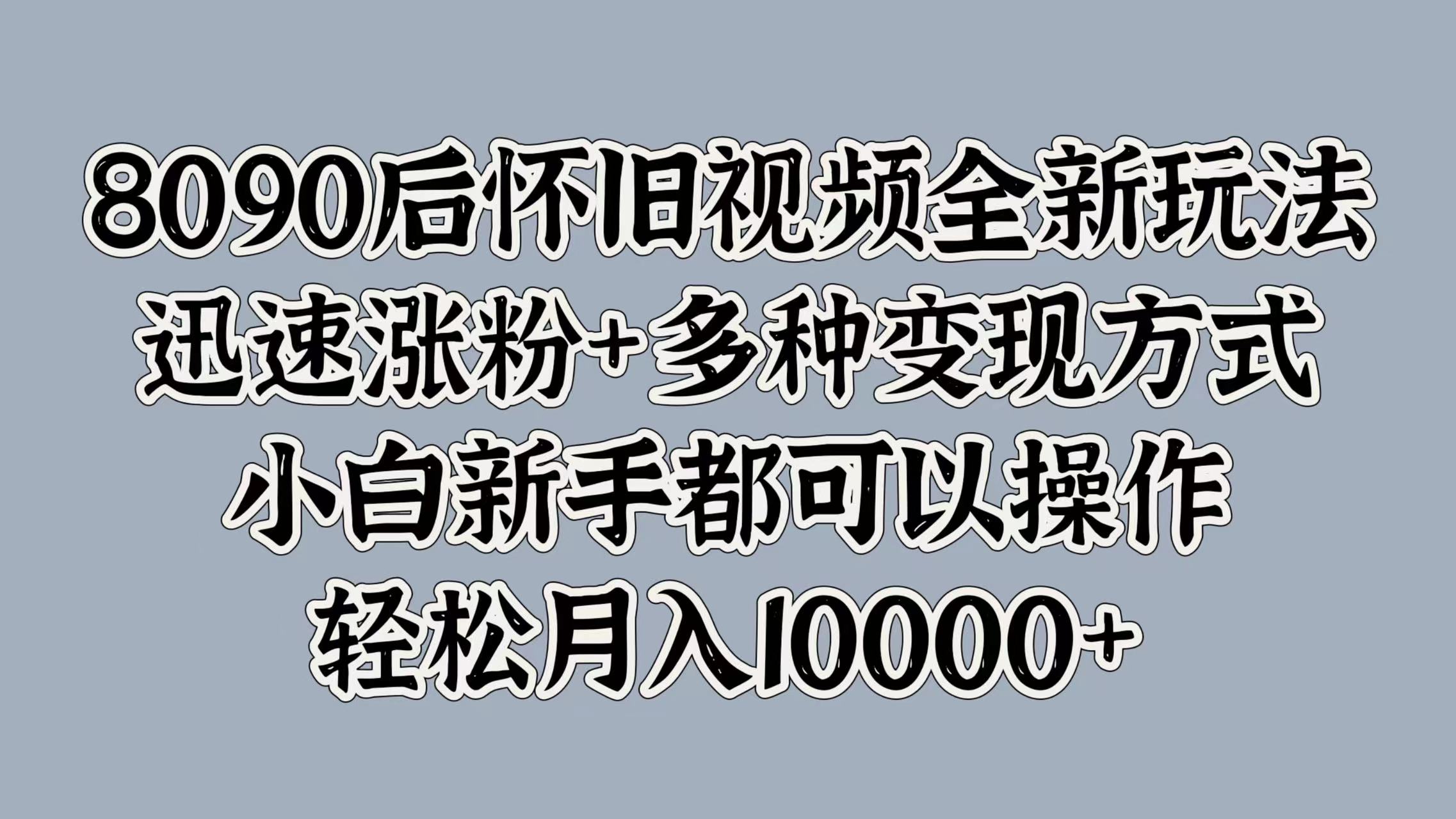 8090后怀旧视频全新玩法，迅速涨粉+多种变现方式，小白新手都可以操作，轻松月入10000+网创吧-网创项目资源站-副业项目-创业项目-搞钱项目创业吧