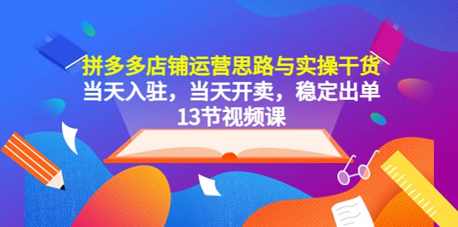拼多多店铺运营思路与实操干货，当天入驻，当天开卖，稳定出单（13节课）网创吧-网创项目资源站-副业项目-创业项目-搞钱项目创业吧
