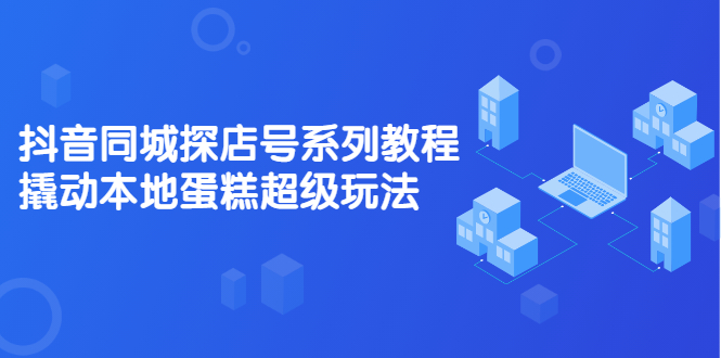 抖音同城探店号系列教程，撬动本地蛋糕超级玩法【视频课程】网创吧-网创项目资源站-副业项目-创业项目-搞钱项目创业吧