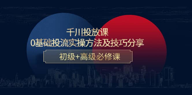 千川投放课：0基础投流实操方法及技巧分享，初级+高级必修课网创吧-网创项目资源站-副业项目-创业项目-搞钱项目创业吧