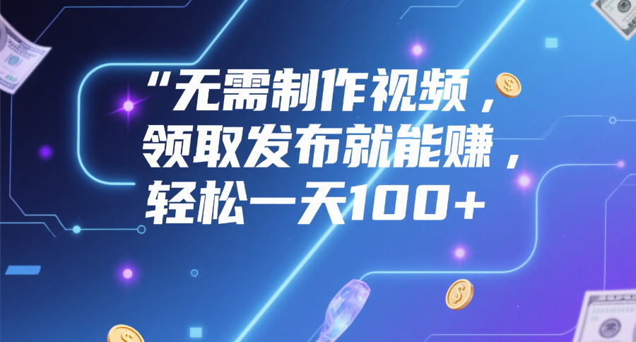 无需制作视频，领取发布就能赚，轻松一天100+网创吧-网创项目资源站-副业项目-创业项目-搞钱项目创业吧